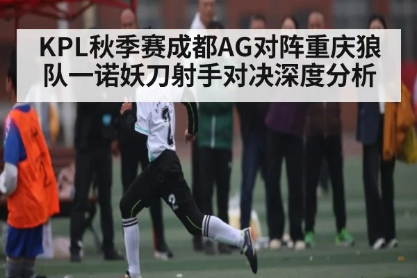 KPL秋季赛成都AG对阵重庆狼队一诺妖刀射手对决深度分析